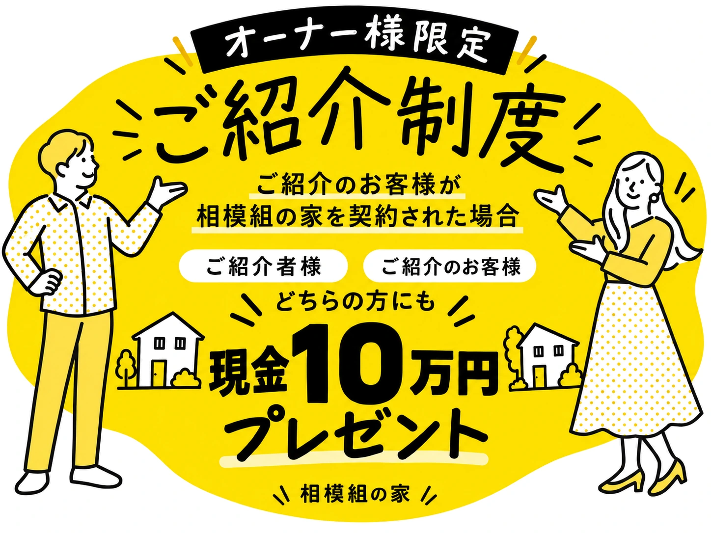 オーナー様限定 ご紹介制度。ご紹介のお客様が相模組の家を契約された場合、ご紹介者様・ご紹介のお客様どちらの方にも現金10万円プレゼント。